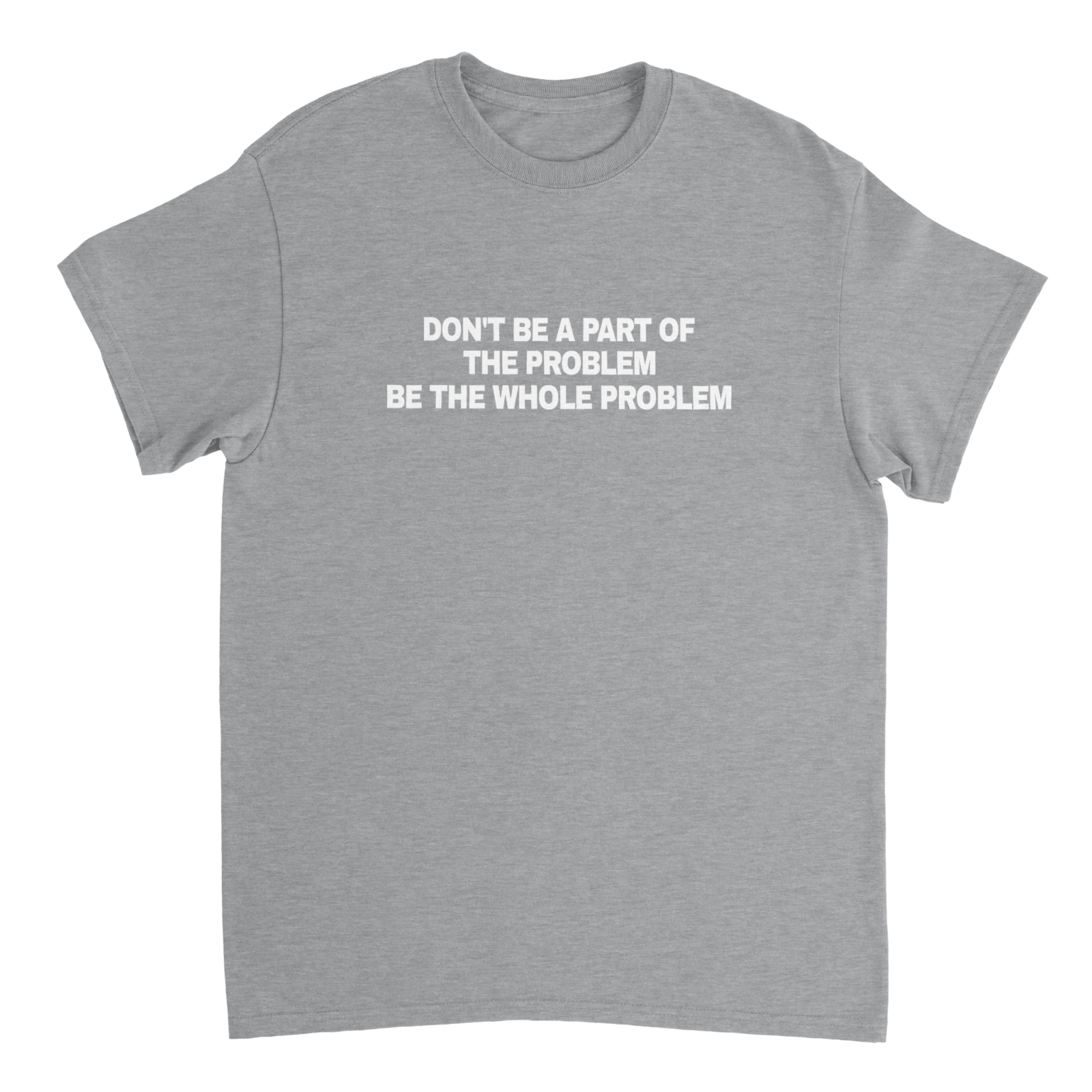 Don'T Be A Part Of The Problem Be The Whole Problem T-shirt - TheShirtless